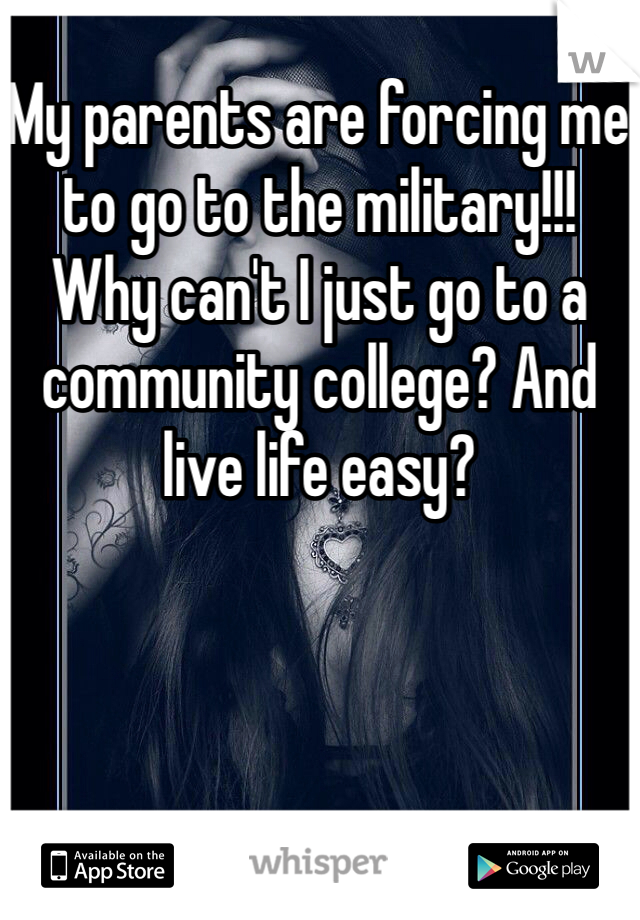 My parents are forcing me to go to the military!!! Why can't I just go to a community college? And live life easy?