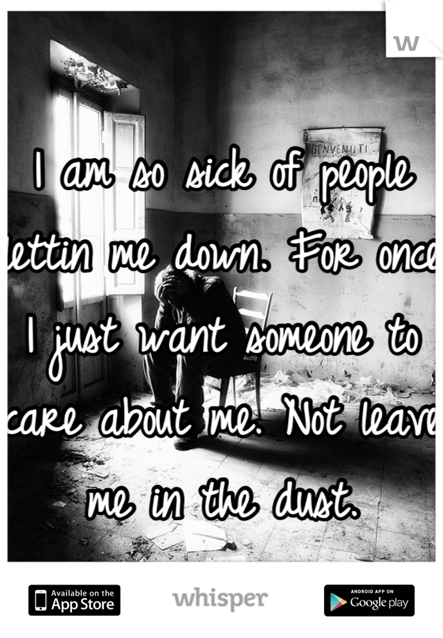 I am so sick of people lettin me down. For once I just want someone to care about me. Not leave me in the dust.