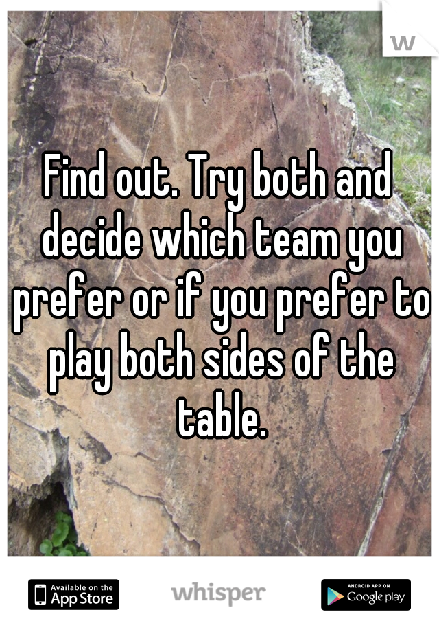 Find out. Try both and decide which team you prefer or if you prefer to play both sides of the table.