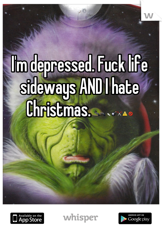 I'm depressed. Fuck life sideways AND I hate Christmas. ðŸ”«ðŸ”«ðŸ”ªðŸ’£âœ‚âš ðŸš«