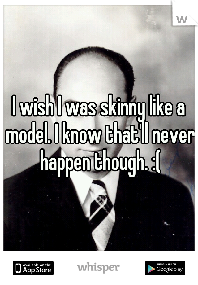I wish I was skinny like a model. I know that'll never happen though. :(
