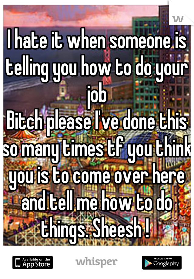 I hate it when someone is telling you how to do your job 
Bitch please I've done this so many times tf you think you is to come over here and tell me how to do things. Sheesh ! 