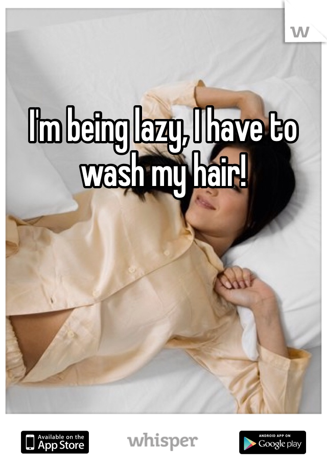 I'm being lazy, I have to wash my hair!