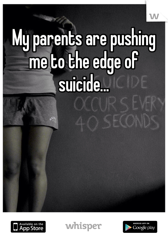My parents are pushing me to the edge of suicide...