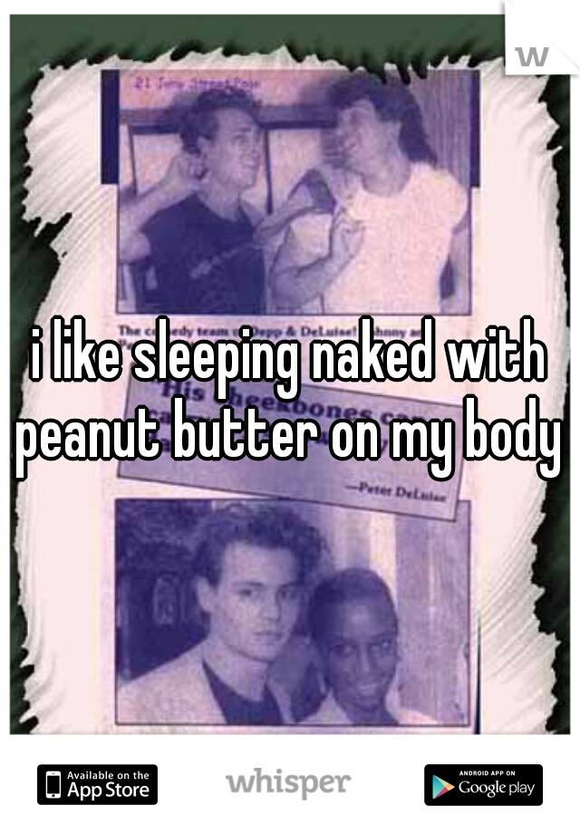 i like sleeping naked with peanut butter on my body 