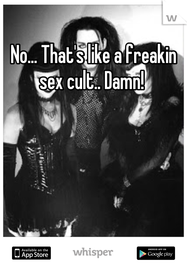 No... That's like a freakin sex cult.. Damn! 