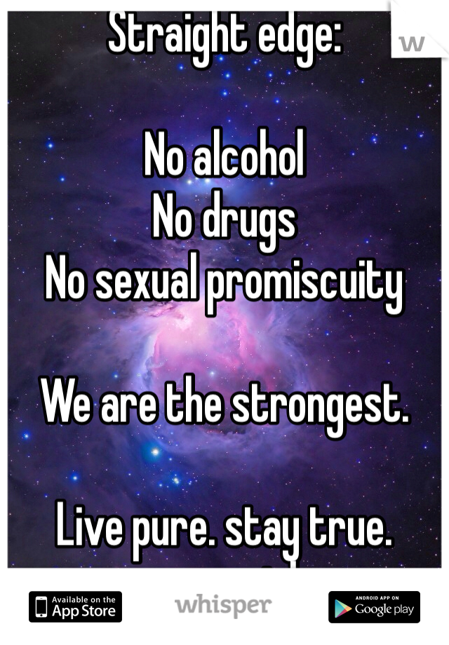 Straight edge:

No alcohol
No drugs
No sexual promiscuity

We are the strongest.

Live pure. stay true. never sink