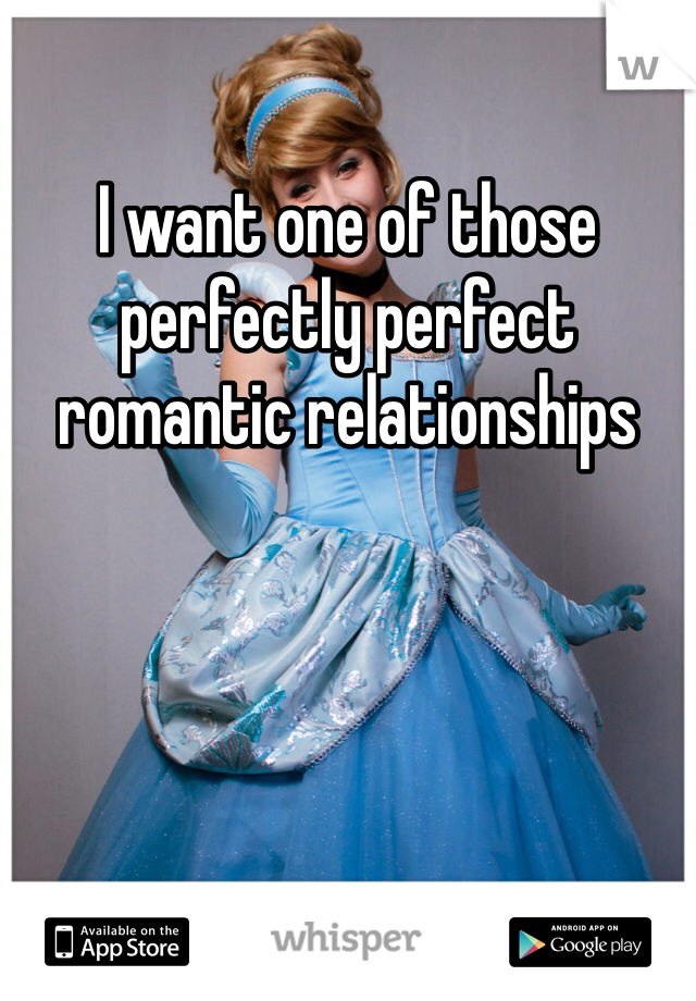 I want one of those perfectly perfect romantic relationships 