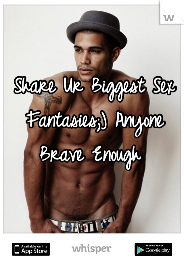Share Ur Biggest Sex Fantasies;) Anyone Brave Enough 