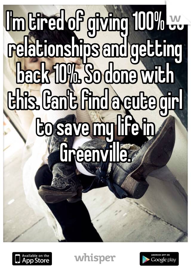 I'm tired of giving 100% to relationships and getting back 10%. So done with this. Can't find a cute girl to save my life in Greenville.