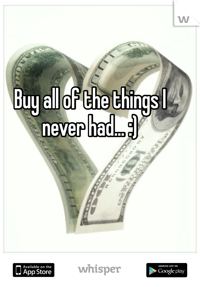 Buy all of the things I never had... :)