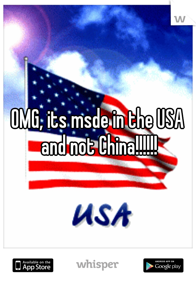 OMG, its msde in the USA and not China!!!!!!


