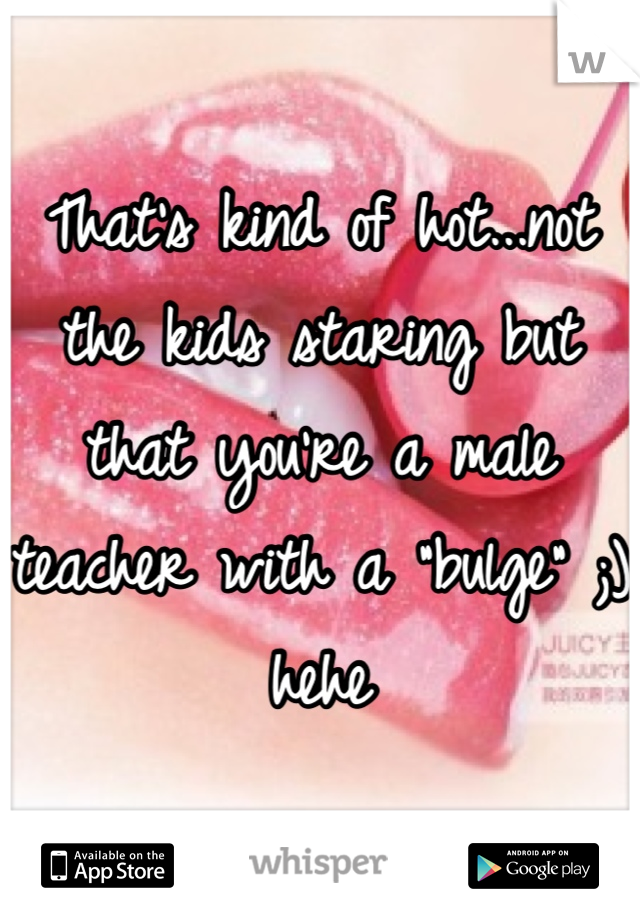 That's kind of hot...not the kids staring but that you're a male teacher with a "bulge" ;) hehe