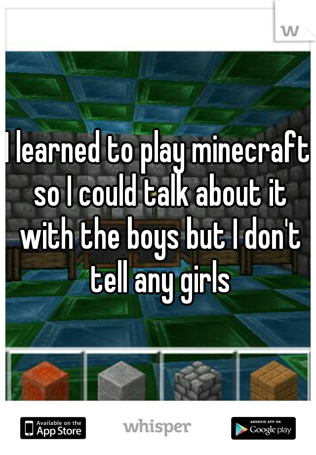 I learned to play minecraft so I could talk about it with the boys but I don't tell any girls
