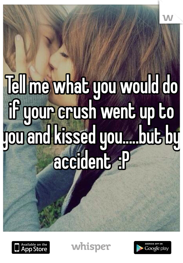 Tell me what you would do if your crush went up to you and kissed you.....but by accident  :P