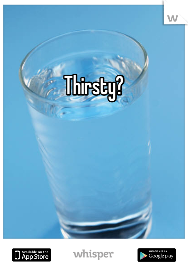 Thirsty?

