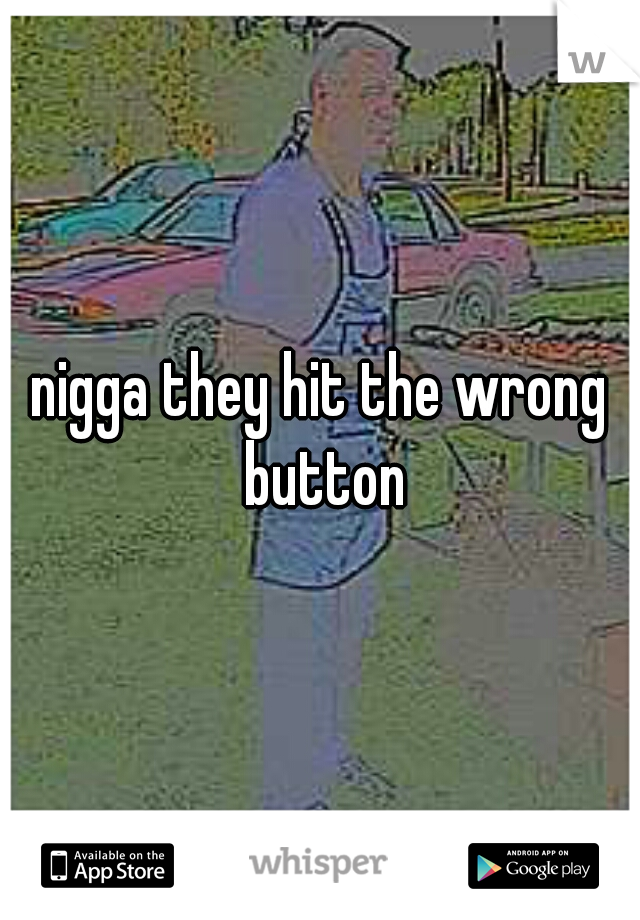 nigga they hit the wrong button