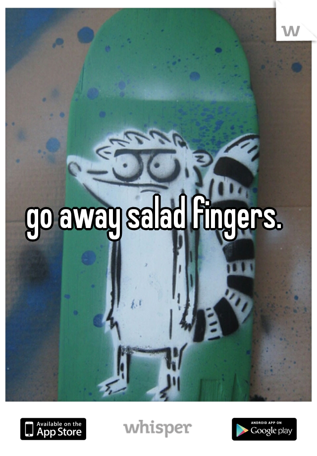 go away salad fingers. 