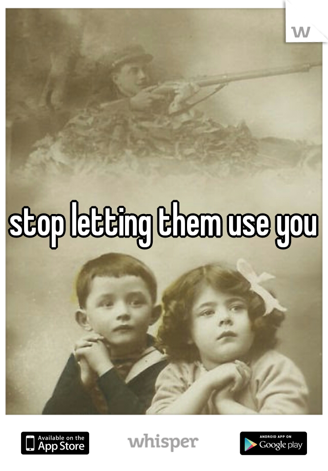 stop letting them use you