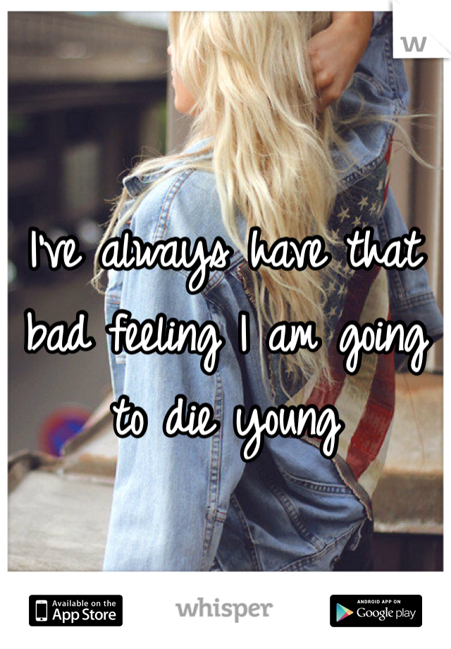 I've always have that bad feeling I am going to die young 