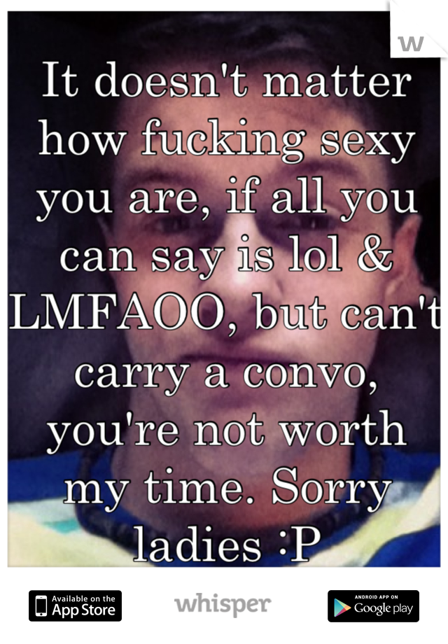 It doesn't matter how fucking sexy you are, if all you can say is lol & LMFAOO, but can't carry a convo, you're not worth my time. Sorry ladies :P