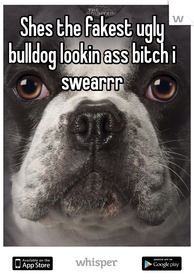 Shes the fakest ugly bulldog lookin ass bitch i swearrr