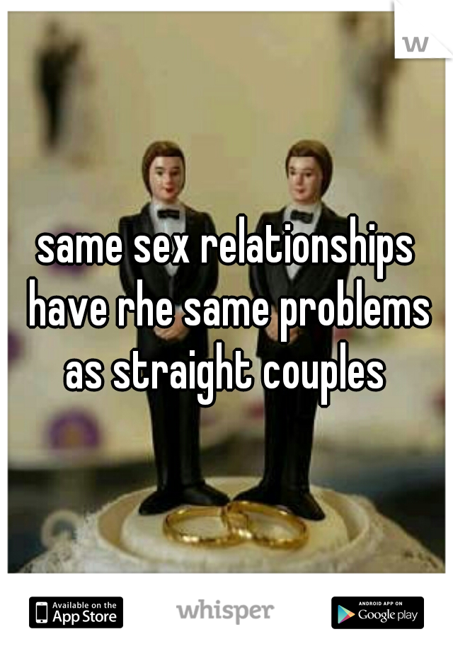 same sex relationships have rhe same problems as straight couples 