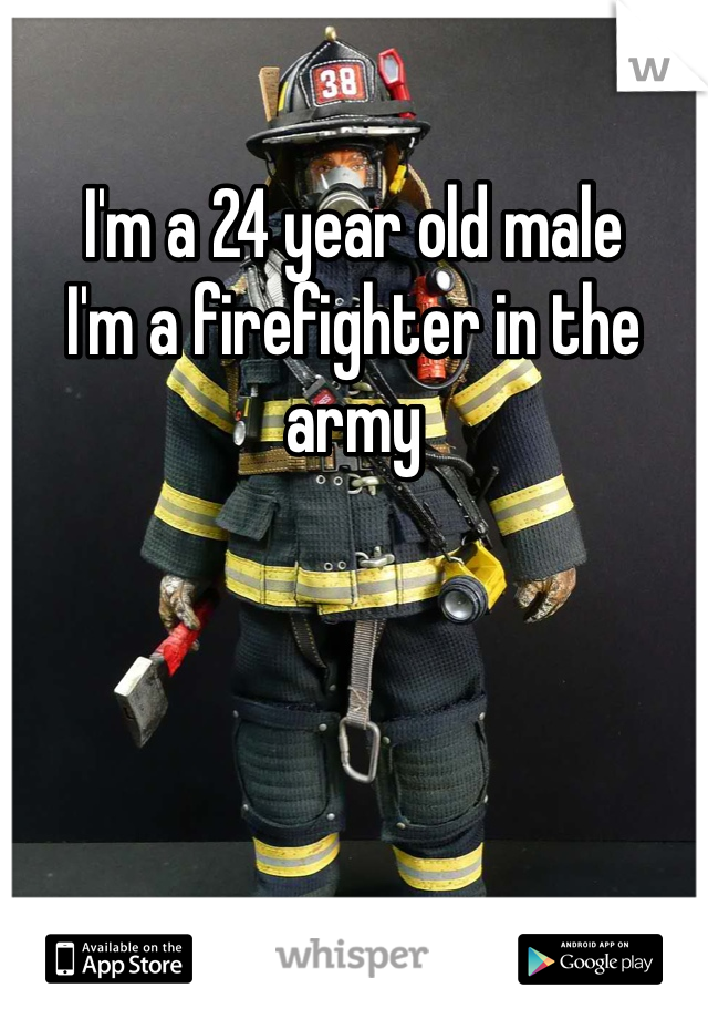 I'm a 24 year old male
I'm a firefighter in the army 