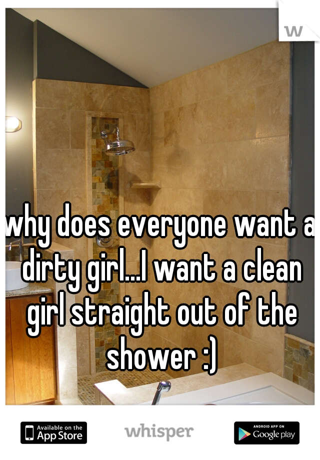 why does everyone want a dirty girl...I want a clean girl straight out of the shower :)