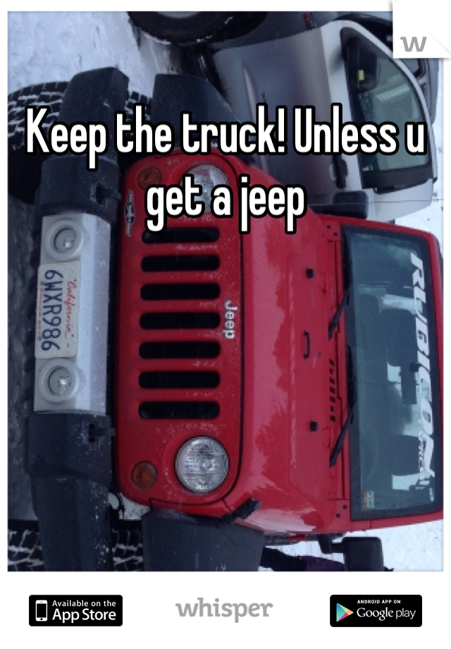 Keep the truck! Unless u get a jeep