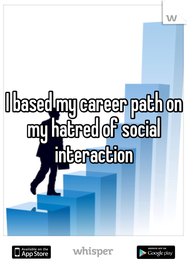 I based my career path on my hatred of social interaction 