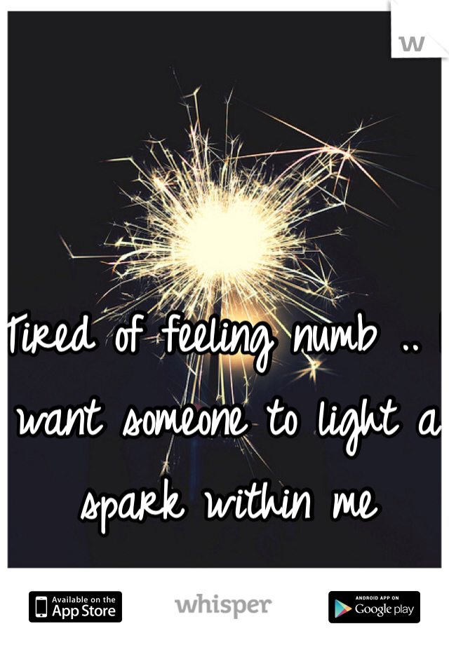 Tired of feeling numb .. I want someone to light a spark within me 