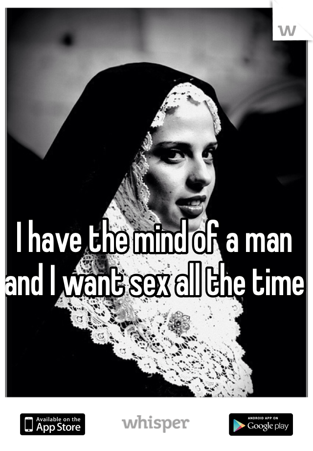 I have the mind of a man and I want sex all the time 