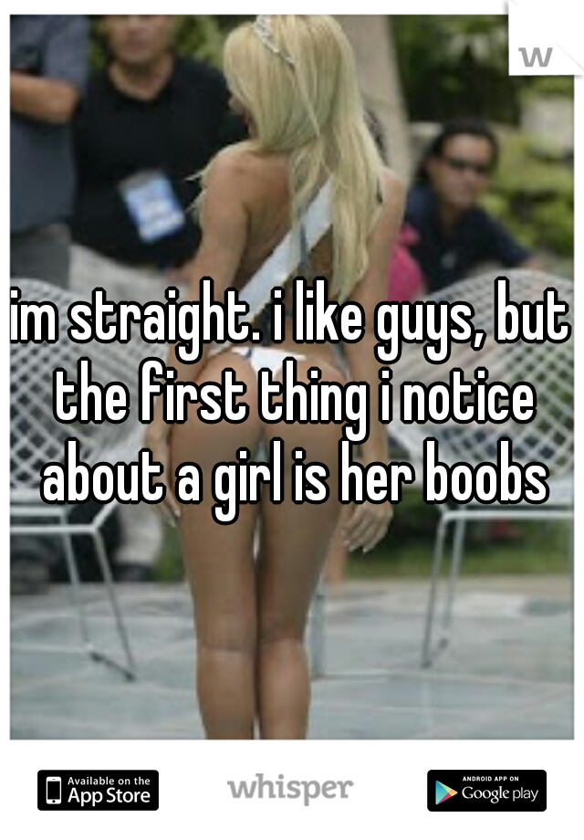 im straight. i like guys, but the first thing i notice about a girl is her boobs