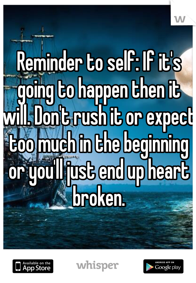 Reminder to self: If it's going to happen then it will. Don't rush it or expect too much in the beginning or you'll just end up heart broken.