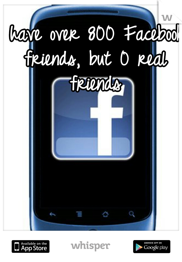 I have over 800 Facebook friends, but 0 real friends