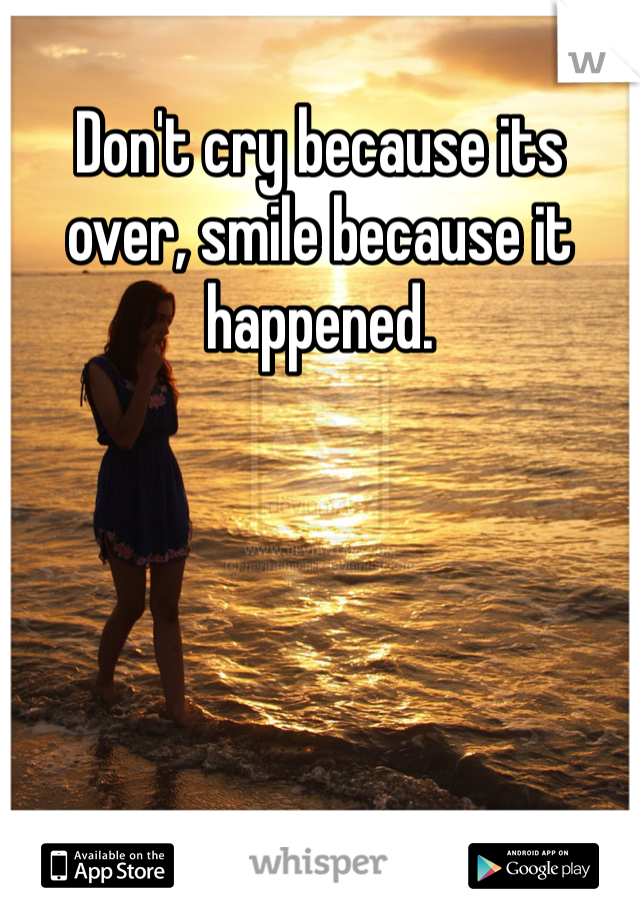 Don't cry because its over, smile because it happened. 