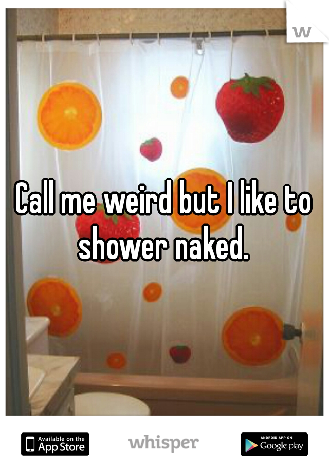 Call me weird but I like to shower naked. 