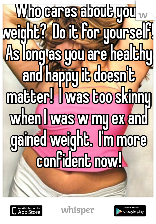 Who cares about your weight?  Do it for yourself!   As long as you are healthy and happy it doesn't matter!  I was too skinny when I was w my ex and gained weight.  I'm more confident now! 