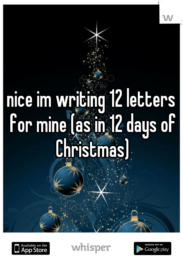 nice im writing 12 letters for mine (as in 12 days of Christmas)