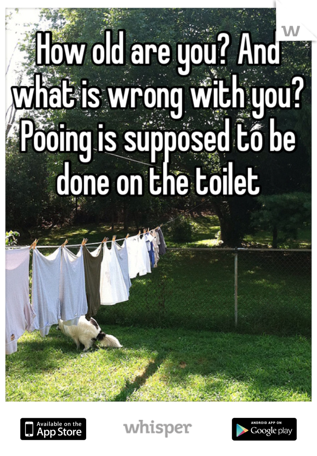 How old are you? And what is wrong with you? Pooing is supposed to be done on the toilet