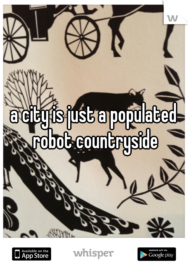 a city is just a populated robot countryside
