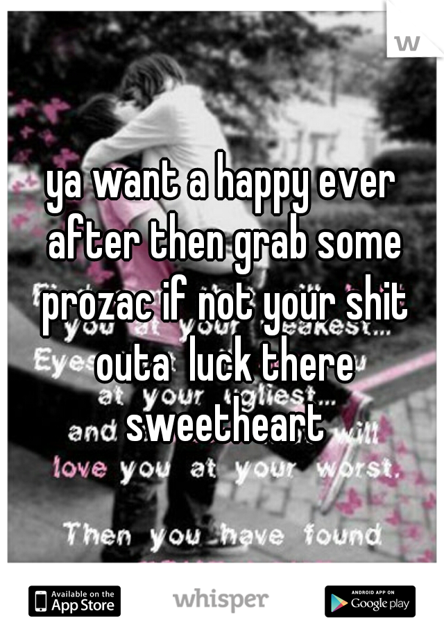 ya want a happy ever after then grab some prozac if not your shit outa  luck there sweetheart