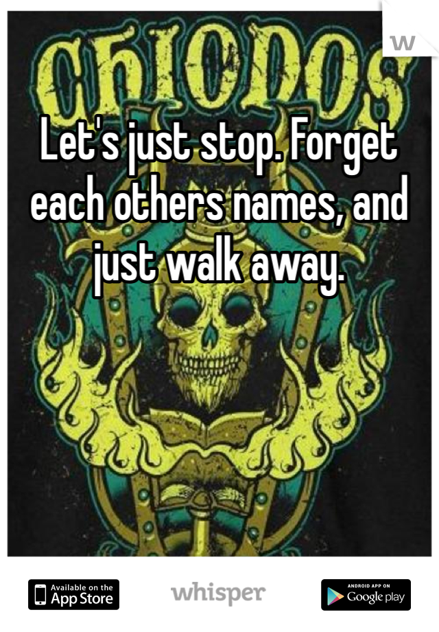 Let's just stop. Forget each others names, and just walk away. 