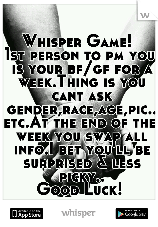 Whisper Game! 
1st person to pm you is your bf/gf for a week.Thing is you cant ask gender,race,age,pic..etc.At the end of the week you swap all info.I bet you'll be surprised & less picky..
Good Luck!
