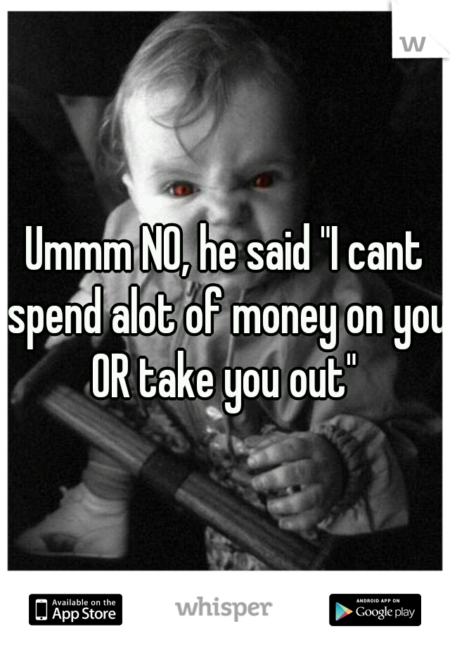 Ummm NO, he said "I cant spend alot of money on you OR take you out" 