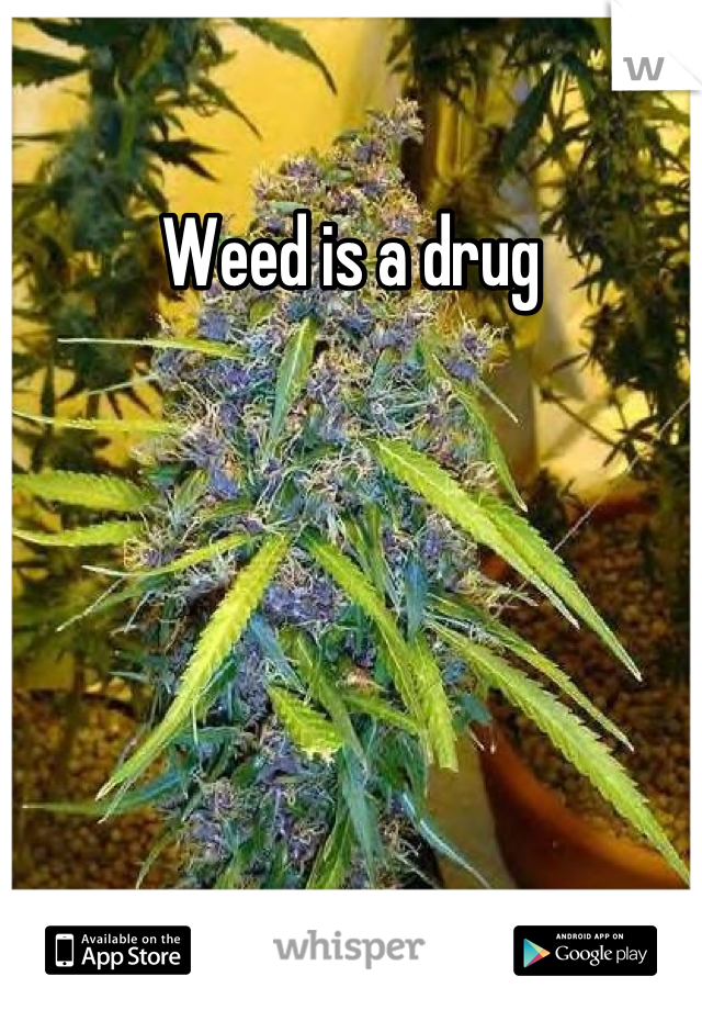 Weed is a drug