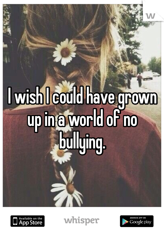 I wish I could have grown up in a world of no bullying. 