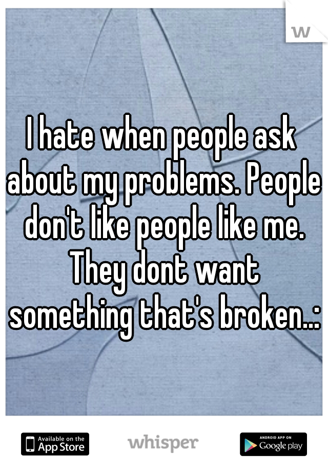 I hate when people ask about my problems. People don't like people like me. They dont want something that's broken..:/






