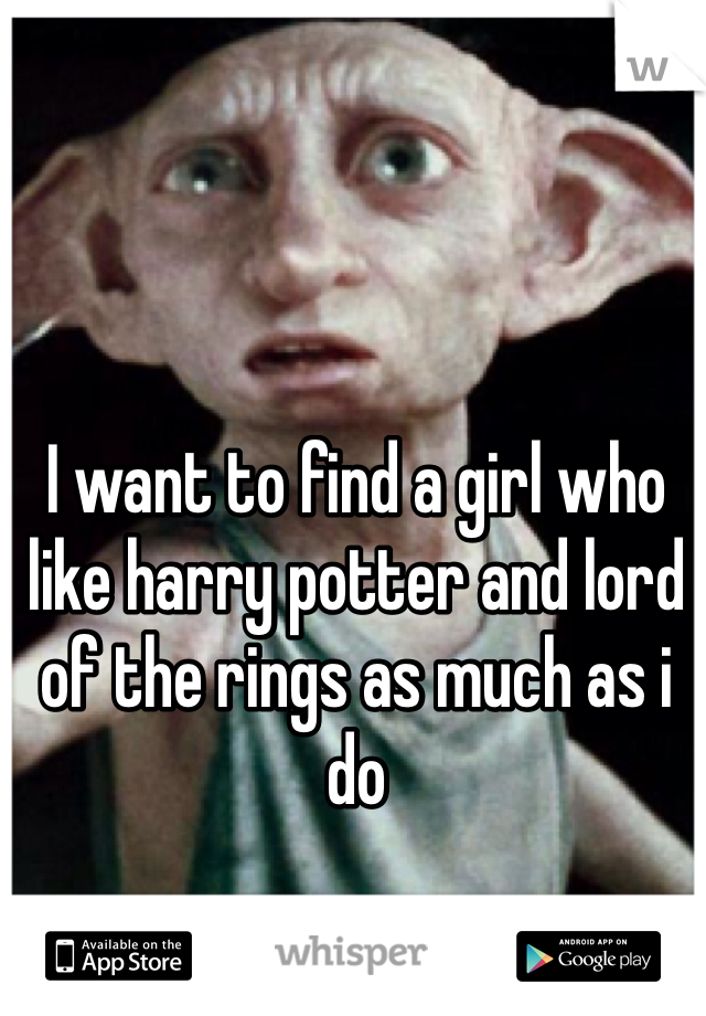 I want to find a girl who like harry potter and lord of the rings as much as i do